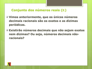 Conjunto dos números reais ( ℝ ) Vimos anteriormente, que os únicos números decimais racionais são os exatos e as dízimas periódicas. Existirão números decimais que não sejam exatos nem dízimas? Ou seja, números decimais não-racionais? 