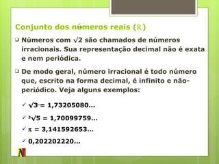 Conjunto dos números reais ( ℝ ) Números com  √ 2 são chamados de números irracionais. Sua representação decimal não é exata e nem periódica. De modo geral, número irracional é todo número que, escrito na forma decimal, é infinito e não-periódico. Veja alguns exemplos: √ 3 = 1,73205080... 3 √5 = 1,70099759...    = 3,141592653... 0,202202220... 