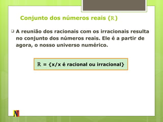 Conjunto dos números reais ( ℝ ) A reunião dos racionais com os irracionais resulta no conjunto dos números reais. Ele é a partir de agora, o nosso universo numérico. ℝ   = {x/x é racional ou irracional} 