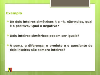 Exemplo De dois inteiros simétricos k e –k, não-nulos, qual é o positivo? Qual o negativo? Dois inteiros simétricos podem ser iguais? A soma, a diferença, o produto e o quociente de dois inteiros são sempre inteiros? 