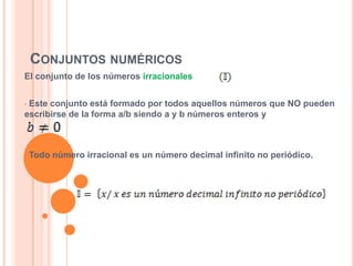CONJUNTOS NUMÉRICOS
El conjunto de los números irracionales


•Este conjunto está formado por todos aquellos números que NO pueden
escribirse de la forma a/b siendo a y b números enteros y



•   Todo número irracional es un número decimal infinito no periódico.
 