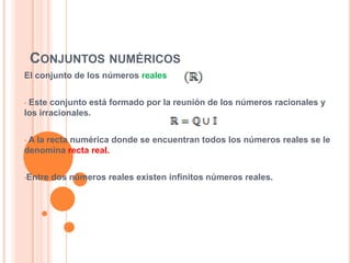 CONJUNTOS NUMÉRICOS
El conjunto de los números reales


•Este conjunto está formado por la reunión de los números racionales y
los irracionales.


•A la recta numérica donde se encuentran todos los números reales se le
denomina recta real.


•Entre   dos números reales existen infinitos números reales.
 