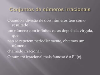 Quando a divisão de dois números tem como
resultado
um número com infinitas casas depois da vírgula,
que
não se repetem periodicamente, obtemos um
número
chamado irracional.
O número irracional mais famoso é o PI (π).

 