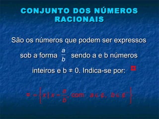 CONJUNTO DOS NÚMEROSCONJUNTO DOS NÚMEROS
RACIONAISRACIONAIS
São os números que podem ser expressosSão os números que podem ser expressos
sob a forma sendo a e b númerossob a forma sendo a e b números
inteiros e b ≠ 0. Indica-se por:inteiros e b ≠ 0. Indica-se por: ¤
| , com ,
a
x x a b
b
∗ 
= = ∈ ∈ 
 
¤ ¢ ¢
a
b
 