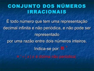 CONJUNTO DOS NÚMEROSCONJUNTO DOS NÚMEROS
IRRACIONAISIRRACIONAIS
É todo número que tem uma representaçãoÉ todo número que tem uma representação
decimal infinita e não periódica, e não pode serdecimal infinita e não periódica, e não pode ser
representadorepresentado
por uma razão entre dois números inteiros.por uma razão entre dois números inteiros.
Indica-se por:Indica-se por: '¤
{ }' | é dízima não periódicax x=¤
 