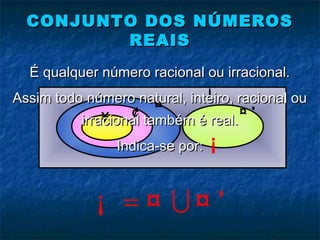 CONJUNTO DOS NÚMEROSCONJUNTO DOS NÚMEROS
REAISREAIS
¡
'= U¡ ¤ ¤
¥ ¢
¤
¤ '
¡
É qualquer número racional ou irracional.É qualquer número racional ou irracional.
Assim todo número natural, inteiro, racional ouAssim todo número natural, inteiro, racional ou
irracional também é real.irracional também é real.
Indica-se por:Indica-se por:
 