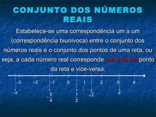 Estabelece-se uma correspondência um a umEstabelece-se uma correspondência um a um
(correspondência biunívoca) entre o conjunto dos(correspondência biunívoca) entre o conjunto dos
números reais e o conjunto dos pontos de uma reta, ounúmeros reais e o conjunto dos pontos de uma reta, ou
seja, a cada número real correspondeseja, a cada número real corresponde um e só umum e só um pontoponto
da reta e vice-versa.da reta e vice-versa.
CONJUNTO DOS NÚMEROSCONJUNTO DOS NÚMEROS
REAISREAIS
π−
3− 2− 1−
5
4
−
π21
2
0 1 2 3 4
 