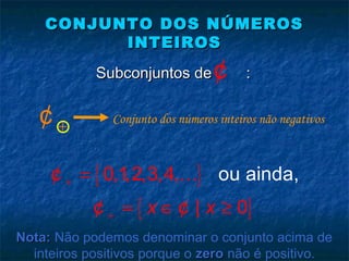 CONJUNTO DOS NÚMEROSCONJUNTO DOS NÚMEROS
INTEIROSINTEIROS
Subconjuntos de :Subconjuntos de :¢
{ }
{ }
ou ai0,1 nda,2,3,4,
| 0
,
x x
+
+
=
= ∈ ≥
K¢
¢ ¢
+¢ Conjunto dos números inteiros não negativos
Nota:Nota: Não podemos denominar o conjunto acima de
inteiros positivos porque o zerozero não é positivo.
 