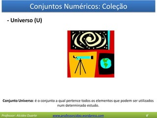 Conjuntos Numéricos: Coleção
Professor: Alcides Duarte www.professorcidao.wordpress.com √
- Universo (U)
Conjunto Universo: é o conjunto a qual pertence todos os elementos que podem ser utilizados
num determinado estudo.
 