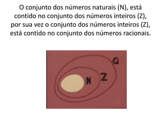 O conjunto dos números naturais (N), está
contido no conjunto dos números inteiros (Z),
por sua vez o conjunto dos números inteiros (Z),
está contido no conjunto dos números racionais.
 