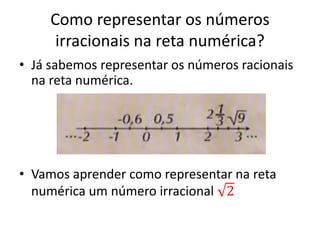 Como representar os números
irracionais na reta numérica?
• Já sabemos representar os números racionais
na reta numérica.
• Vamos aprender como representar na reta
numérica um número irracional 2
 