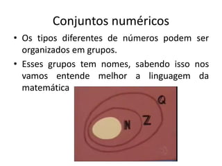Conjuntos numéricos
• Os tipos diferentes de números podem ser
organizados em grupos.
• Esses grupos tem nomes, sabendo isso nos
vamos entende melhor a linguagem da
matemática
 