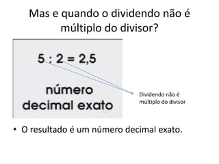 Mas e quando o dividendo não é
múltiplo do divisor?
• O resultado é um número decimal exato.
Dividendo não é
múltiplo do divisor
 