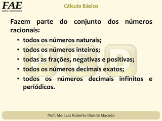 Fazem parte do conjunto dos números
racionais:
• todos os números naturais;
• todos os números inteiros;
• todas as frações, negativas e positivas;
• todos os números decimais exatos;
• todos os números decimais infinitos e
periódicos.
 