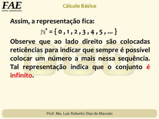 Assim, a representação fica:
* = { 0 , 1 , 2 , 3 , 4 , 5 , ... }
Observe que ao lado direito são colocadas
reticências para indicar que sempre é possível
colocar um número a mais nessa sequência.
Tal representação indica que o conjunto é
infinito.
 