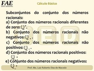 Subconjuntos do conjunto dos números
racionais:
a) Conjunto dos números racionais diferentes
de zero: *.
b) Conjunto dos números racionais não
negativos: + .
c) Conjunto dos números racionais não
positivos: – .
d) Conjunto dos números racionais positivos:
+
*
e) Conjunto dos números racionais negativos:
–
*
 