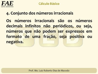4. Conjunto dos números irracionais
Os números irracionais são os números
decimais infinitos não periódicos, ou seja,
números que não podem ser expressos em
formato de uma fração, seja positiva ou
negativa.
 