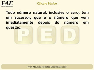 Todo número natural, inclusive o zero, tem
um sucessor, que é o número que vem
imediatamente depois do número em
questão.
 