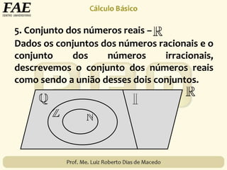 5. Conjunto dos números reais –
Dados os conjuntos dos números racionais e o
conjunto dos números irracionais,
descrevemos o conjunto dos números reais
como sendo a união desses dois conjuntos.
 