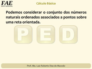 Podemos considerar o conjunto dos números
naturais ordenados associados a pontos sobre
uma reta orientada.
 