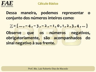 Dessa maneira, podemos representar o
conjunto dos números inteiros como:
= { ... , – 4 , – 3 , – 2 , – 1 , 0 , 1 , 2 , 3 , 4 , ... }
Observe que os números negativos,
obrigatoriamente, são acompanhados do
sinal negativo à sua frente.
 