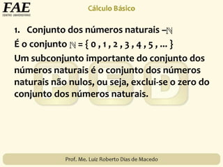 1. Conjunto dos números naturais –
É o conjunto = { 0 , 1 , 2 , 3 , 4 , 5 , ... }
Um subconjunto importante do conjunto dos
números naturais é o conjunto dos números
naturais não nulos, ou seja, exclui-se o zero do
conjunto dos números naturais.
 