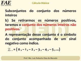 Subconjuntos do conjunto dos números
inteiros
– = { 0 , – 1 , – 2 , – 3 , – 4 , – 5 , ...}
b) Se retirarmos os números positivos,
teremos o conjunto dos números inteiros não
positivos.
A representação desse conjunto é o símbolo
do conjunto acompanhado de um sinal
negativo como índice.
 