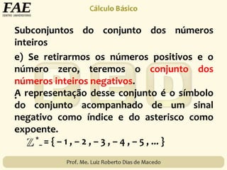 Subconjuntos do conjunto dos números
inteiros
*
– = { – 1 , – 2 , – 3 , – 4 , – 5 , ... }
e) Se retirarmos os números positivos e o
número zero, teremos o conjunto dos
números inteiros negativos.
.A representação desse conjunto é o símbolo
do conjunto acompanhado de um sinal
negativo como índice e do asterisco como
expoente.
 