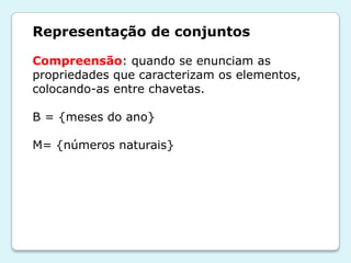 Representação de conjuntos
Compreensão: quando se enunciam as
propriedades que caracterizam os elementos,
colocando-as entre chavetas.
B = {meses do ano}
M= {números naturais}
 