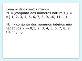 Exemplo de conjuntos infinitos
IN ={conjunto dos números naturais } =
={ 1, 2, 3, 4, 5, 6, 7, 8, 9, 10, 11, …}
IN0 ={conjunto dos números inteiros não
negativos } ={0,1, 2, 3, 4, 5, 6, 7, 8, 9,
10, 11, …}
 