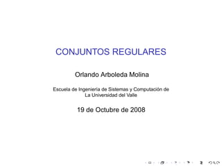 CONJUNTOS REGULARES

         Orlando Arboleda Molina

                                             ´
Escuela de Ingenier´a de Sistemas y Computacion de
                   ı
              La Universidad del Valle


          19 de Octubre de 2008
 