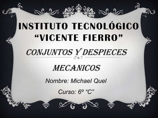 INSTITUTO TECNOLÓGICO
“VICENTE FIERRO”
Conjuntos y despieces
mecanicos
Nombre: Michael Quel
Curso: 6º “C”
 