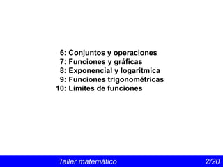 Taller matemático 2/20
6: Conjuntos y operaciones
7: Funciones y gráficas
8: Exponencial y logaritmica
9: Funciones trigonométricas
10: Límites de funciones
 