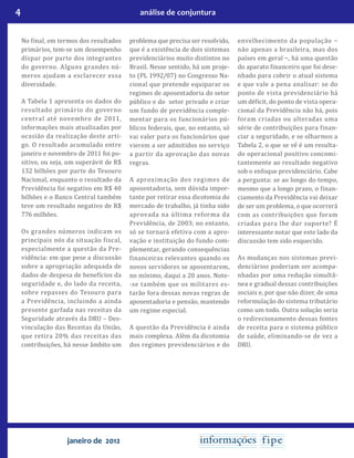 4 análise de conjuntura
janeiro de 2012
No final, em termos dos resultados
primários, tem-se um desempenho
díspar por parte dos integrantes
do governo. Alguns grandes nú-
meros ajudam a esclarecer essa
diversidade.
A Tabela 1 apresenta os dados do
resultado primário do governo
central até novembro de 2011,
informações mais atualizadas por
ocasião da realização deste arti-
go. O resultado acumulado entre
janeiro e novembro de 2011 foi po-
sitivo, ou seja, um superávit de R$
132 bilhões por parte do Tesouro
Nacional, enquanto o resultado da
Previdência foi negativo em R$ 40
bilhões e o Banco Central também
teve um resultado negativo de R$
776 milhões.
Os grandes números indicam os
principais nós da situação fiscal,
especialmente a questão da Pre-
vidência: em que pese a discussão
sobre a apropriação adequada de
dados de despesa de benefícios da
seguridade e, do lado da receita,
sobre repasses do Tesouro para
a Previdência, incluindo a ainda
presente garfada nas receitas da
Seguridade através da DRU – Des-
vinculação das Receitas da União,
que retira 20% das receitas das
contribuições, há nesse âmbito um
problema que precisa ser resolvido,
que é a existência de dois sistemas
previdenciários muito distintos no
Brasil. Nesse sentido, há um proje-
to (PL 1992/07) no Congresso Na-
cional que pretende equiparar os
regimes de aposentadoria do setor
público e do setor privado e criar
um fundo de previdência comple-
mentar para os funcionários pú-
blicos federais, que, no entanto, só
vai valer para os funcionários que
vierem a ser admitidos no serviço
a partir da aprovação das novas
regras.
A aproximação dos regimes de
aposentadoria, sem dúvida impor-
tante por retirar essa dicotomia do
mercado de trabalho, já tinha sido
aprovada na última reforma da
Previdência, de 2003; no entanto,
só se tornará efetiva com a apro-
vação e instituição do fundo com-
plementar, gerando consequências
financeiras relevantes quando os
novos servidores se aposentarem,
no mínimo, daqui a 20 anos. Note-
-se também que os militares es-
tarão fora dessas novas regras de
aposentadoria e pensão, mantendo
um regime especial.
A questão da Previdência é ainda
mais complexa. Além da dicotomia
dos regimes previdenciários e do
envelhecimento da população −
não apenas a brasileira, mas dos
países em geral −, há uma questão
do aparato financeiro que foi dese-
nhado para cobrir o atual sistema
e que vale a pena analisar: se do
ponto de vista previdenciário há
um déficit, do ponto de vista opera-
cional da Previdência não há, pois
foram criadas ou alteradas uma
série de contribuições para finan-
ciar a seguridade, e se olharmos a
Tabela 2, o que se vê é um resulta-
do operacional positivo concomi-
tantemente ao resultado negativo
sob o enfoque previdenciário. Cabe
a pergunta: se ao longo do tempo,
mesmo que a longo prazo, o finan-
ciamento da Previdência vai deixar
de ser um problema, o que ocorrerá
com as contribuições que foram
criadas para lhe dar suporte? É
interessante notar que este lado da
discussão tem sido esquecido.
As mudanças nos sistemas previ-
denciários poderiam ser acompa-
nhadas por uma redução simultâ-
nea e gradual dessas contribuições
sociais e, por que não dizer, de uma
reformulação do sistema tributário
como um todo. Outra solução seria
o redirecionamento dessas fontes
de receita para o sistema público
de saúde, eliminando-se de vez a
DRU.
 