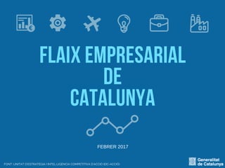 FLAIX EMPRESARIAL
DE
CATALUNYA
FONT: UNITAT D'ESTRATÈGIA I INTEL·LIGÈNCIA COMPETITIVA D'ACCIÓ (EIC-ACCIÓ)
FEBRER 2017
 