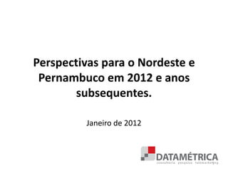 Perspectivas para o Nordeste e
 Pernambuco em 2012 e anos
        subsequentes.

         Janeiro de 2012



                                 1
 