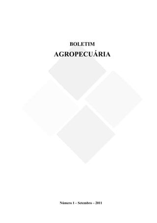  
 
 
 
 




           BOLETIM

    AGROPECUÁRIA
 
 
 
 
 
 
 
 
 
 
 
 
 
 
 
 
 
 
 
 
 
 
 
 
 
 
 
 
                              
 
 
 
 
 
 
 
 
 
     Número 1 – Setembro – 2011


                                  2
 
 
