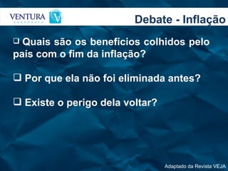 Debate - Inflação Adaptado da Revista VEJA Quais são os benefícios colhidos pelo país com o fim da inflação? Por que ela não foi eliminada antes? Existe o perigo dela voltar?  