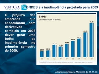 BNDES e a inadimplência projetada para 2009 O prejuízo das empresas que especularam com derivativos cambiais em 2008 dever gerar uma bolha de inadimplência no primeiro semestre de 2009. Adaptado do Gazeta Mercantil de 24-11-08  