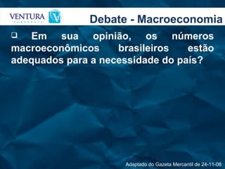Debate - Macroeconomia Em sua opinião, os números macroeconômicos brasileiros estão adequados para a necessidade do país? Adaptado do Gazeta Mercantil de 24-11-08  