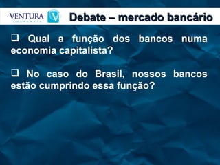 Debate – mercado bancário Qual a função dos bancos numa economia capitalista? No caso do Brasil, nossos bancos estão cumprindo essa função? 