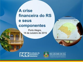 A crise
financeira do RS
e seus
componentes
Porto Alegre,
14 de outubro de 2015
 