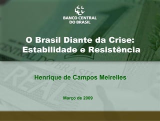 O Brasil Diante da Crise:
Estabilidade e Resistência


  Henrique de Campos Meirelles


          Março de 2009



                                 1
 
