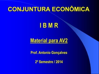 CONJUNTURA ECONÔMICA 
I B M R 
Material para AV2 
Prof. Antonio Gonçalves 
2º Semestre / 2014  