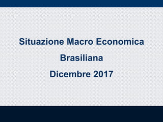 Situazione Macro Economica
Brasiliana
Dicembre 2017
 