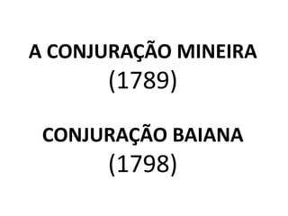 A CONJURAÇÃO MINEIRA 
(1789) 
CONJURAÇÃO BAIANA 
(1798) 
 