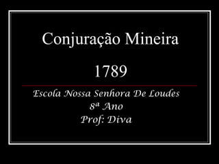 Conjuração Mineira
1789
Escola Nossa Senhora De Loudes
8ª Ano
Prof: Diva
 