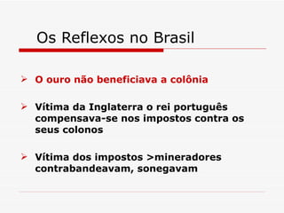Os Reflexos no Brasil

 O ouro não beneficiava a colônia

 Vítima da Inglaterra o rei português
  compensava-se nos impostos contra os
  seus colonos

 Vítima dos impostos >mineradores
  contrabandeavam, sonegavam
 