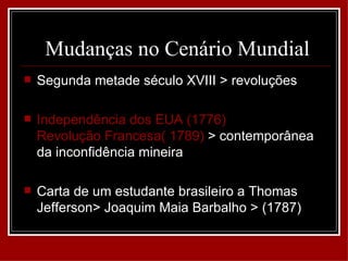 Mudanças no Cenário Mundial
   Segunda metade século XVIII > revoluções

   Independência dos EUA (1776)
    Revolução Francesa( 1789) > contemporânea
    da inconfidência mineira

   Carta de um estudante brasileiro a Thomas
    Jefferson> Joaquim Maia Barbalho > (1787)
 