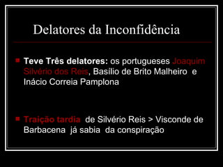 Delatores da Inconfidência

   Teve Três delatores: os portugueses Joaquim
    Silvério dos Reis, Basílio de Brito Malheiro e
    Inácio Correia Pamplona



   Traição tardia de Silvério Reis > Visconde de
    Barbacena já sabia da conspiração
 